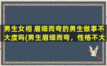 男生女相 眉细而弯的男生做事不大度吗(男生眉细而弯，性格不大度？了解一下这种性格特质)